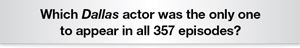 The Question Is hich Dallas actor was the only one to appear in all 357 episodes?