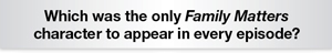 The Question Is -Which was the only Family Matters
character to appear in every episode?