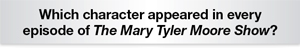 The Question Is - Which character appeared in every
episode of The Mary Tyler Moore Show?