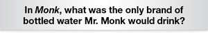 The Question Is What was the only brand of bottled water Mr. Monk would drink?