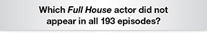 The Question Is Which Full House actor did not appear in all 193 episodes?