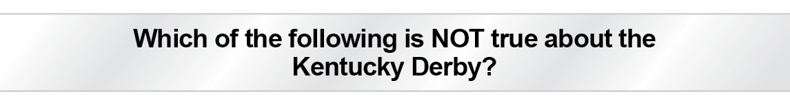 The Question Is - Which of the following is NOT true about the Kentucky Derby?