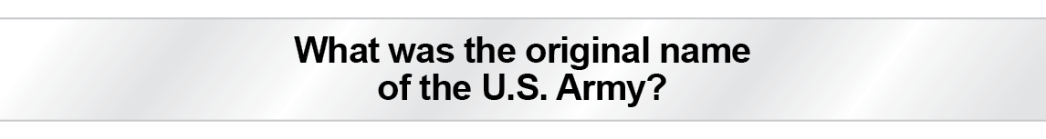 The Question Is – What was the original nameof the U.S. Army?