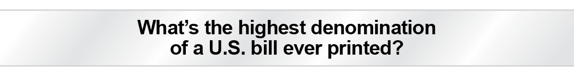 The Question Is - What's the highest denomination of a U.S. bill ever printed?