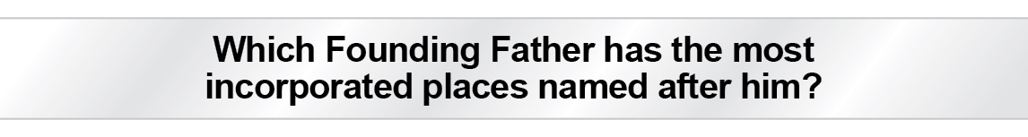 The Question Is - Which Founding Father has the most incorporated places named after him?